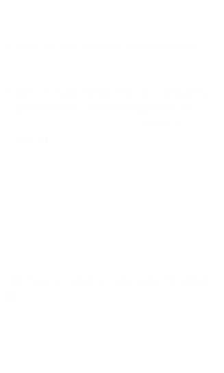 

 Den 10 mars släpptes nya pianoskivan Revelations for a Piano.

Den 19 mars framför Nils sina stillsamma pianostycken under söndagsbuffén på Anita på Börringe Kloster, mellan kl 11 och 14. 








Det finns nu också en informativ NE-artikel på Wikipedia.



