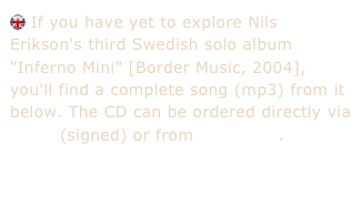  If you have yet to explore Nils Erikson's third Swedish solo album "Inferno Mini" [Border Music, 2004], you'll find a complete song (mp3) from it below. The CD can be ordered directly via e-mail (signed) or from Megastore.